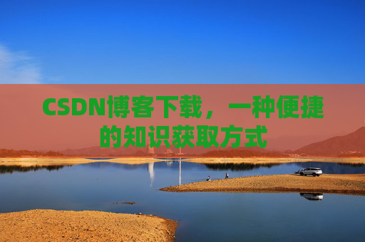 CSDN博客下载，一种便捷的知识获取方式